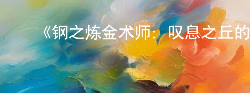 ﻿陈登国发布﻿《钢之炼金术师：叹息之丘的圣星》详情介绍_钢之炼金术师：叹息之丘的圣星HD在线观看_钢之炼金术师：叹息之丘的圣星迅雷下载_动漫剧场